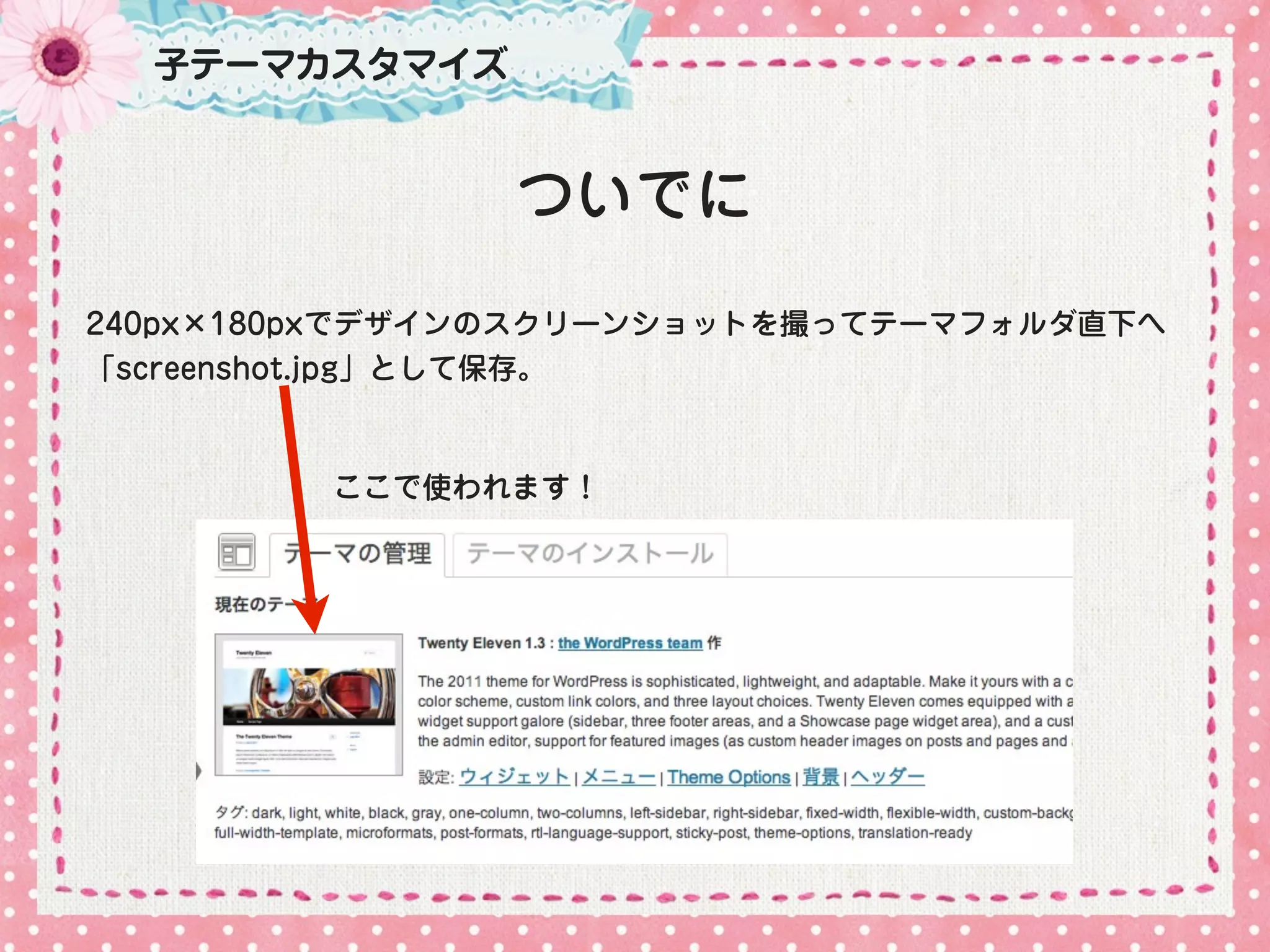 子テーマカスタマイズ


               ついでに
240px×180pxでデザインのスクリーンショットを撮ってテーマフォルダ直下へ
「screenshot.jpg」として保存。



         ここで使われます！
 