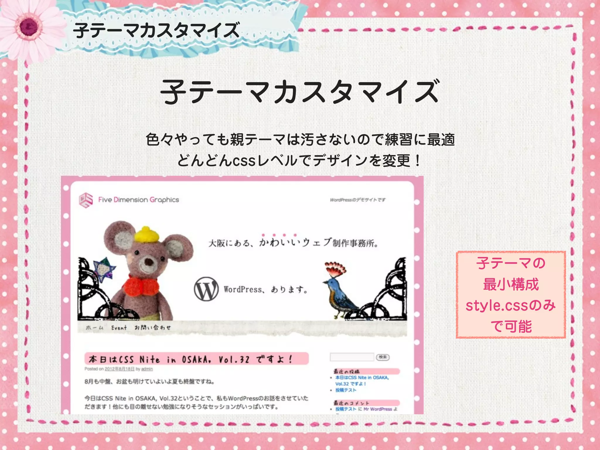 子テーマカスタマイズ


     子テーマカスタマイズ
    色々やっても親テーマは汚さないので練習に最適
      どんどんcssレベルでデザインを変更！




                              子テーマの
                               最小構成
                             style.cssのみ
                                で可能
 