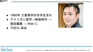 2015.2.19 (木) CSS Nite After Dark 19 - 仕様書から見る concrete5 サイトの作り方〜 WordPress サイト制作とこんなに異なるワークフロー
● 1980年 三重県四日市市生まれ
● アメリカに留学→映画制作 →
雑誌編集 → Web に
● TOEIC 満点
10
 