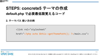 2015.2.19 (木) CSS Nite After Dark 19 - 仕様書から見る concrete5 サイトの作り方〜 WordPress サイト制作とこんなに異なるワークフロー
STEP5: concrete5 テーマの作成
default.php で必要最低限覚えるコード
2. テーマパス 使い方の例
<link rel="stylesheet"
href="<?php echo $this->getThemePath(); ?>/main.css">
101
 