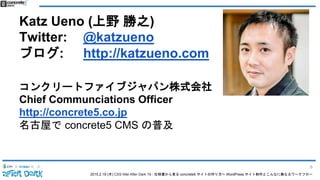 2015.2.19 (木) CSS Nite After Dark 19 - 仕様書から見る concrete5 サイトの作り方〜 WordPress サイト制作とこんなに異なるワークフロー
Katz Ueno (上野 勝之)
Twitter: @katzueno
ブログ: http://katzueno.com
コンクリートファイブジャパン株式会社
Chief Communciations Officer
http://concrete5.co.jp
名古屋で concrete5 CMS の普及
6
 