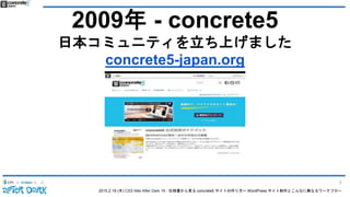 2015.2.19 (木) CSS Nite After Dark 19 - 仕様書から見る concrete5 サイトの作り方〜 WordPress サイト制作とこんなに異なるワークフロー
2009年 - concrete5
日本コミュニティを立ち上げました
concrete5-japan.org
7
 