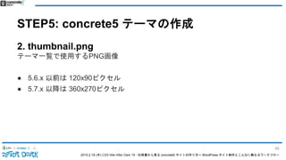 2015.2.19 (木) CSS Nite After Dark 19 - 仕様書から見る concrete5 サイトの作り方〜 WordPress サイト制作とこんなに異なるワークフロー
STEP5: concrete5 テーマの作成
2. thumbnail.png
テーマ一覧で使用するPNG画像
● 5.6.x 以前は 120x90ピクセル
● 5.7.x 以降は 360x270ピクセル
95
 