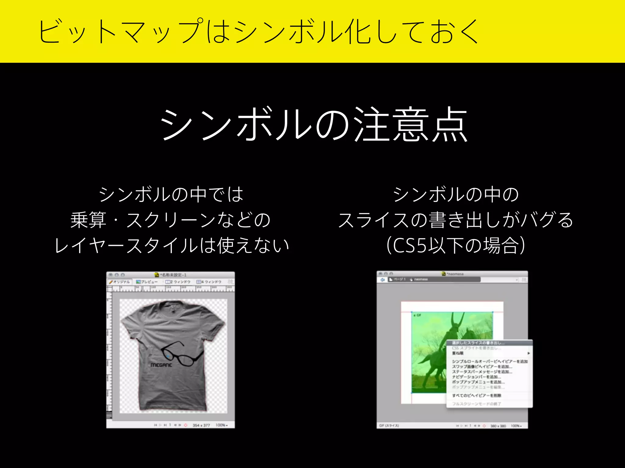 ビットマップはシンボル化しておく

シンボルの注意点
シンボルの中では
乗算・スクリーンなどの
レイヤースタイルは使えない

シンボルの中の
スライスの書き出しがバグる
（CS5以下の場合）

 