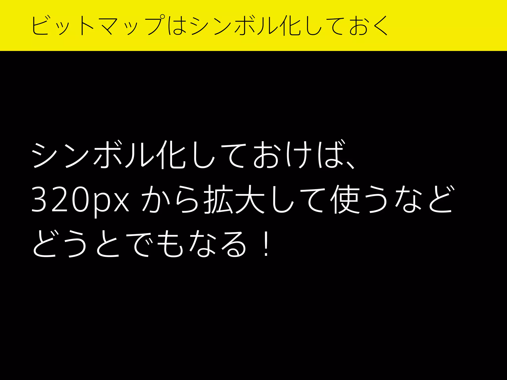 ビットマップはシンボル化しておく

シンボル化しておけば、
320px から拡大して使うなど
どうとでもなる！

 