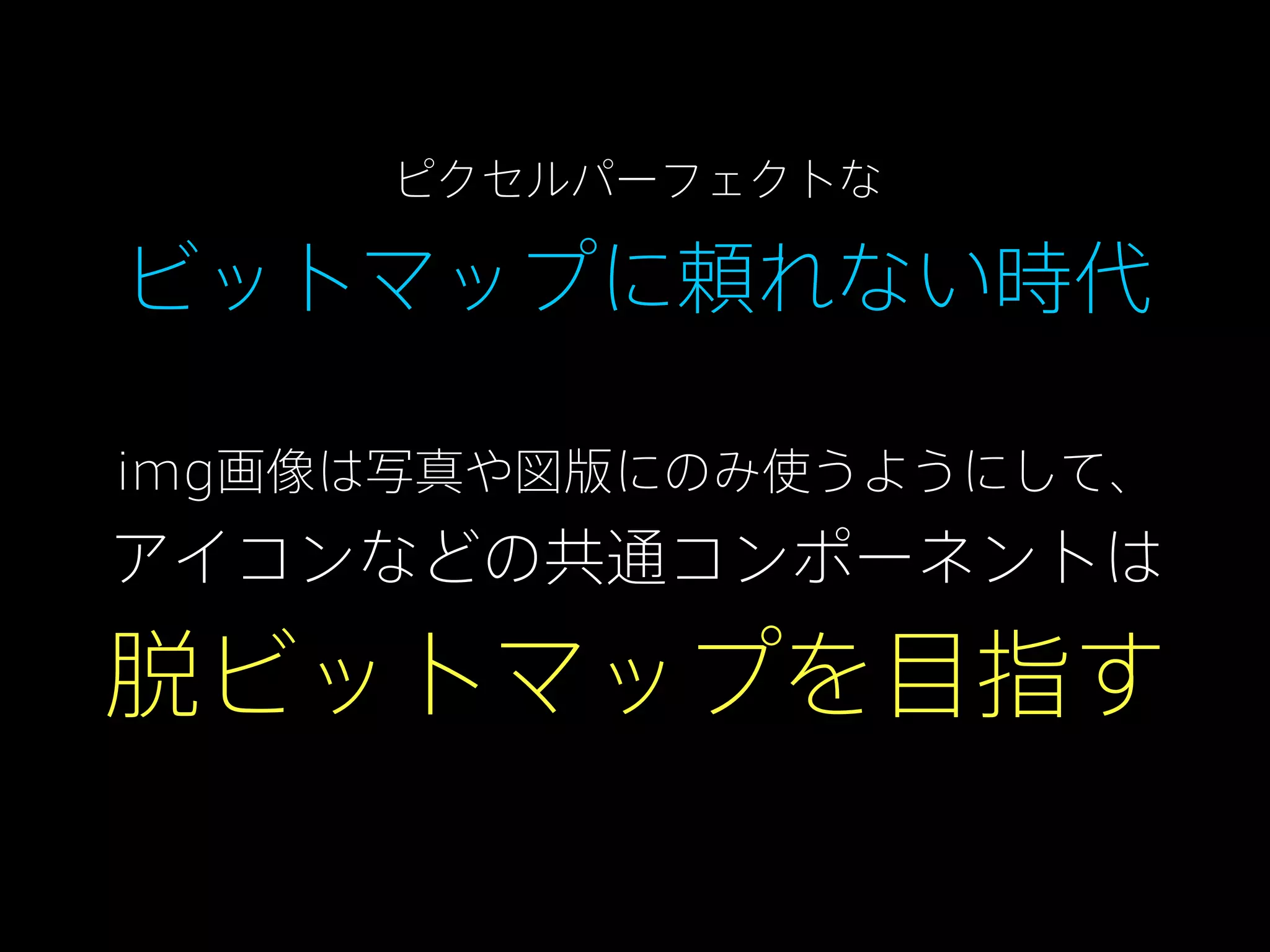 ピクセルパーフェクトな

ビットマップに頼れない時代
img画像は写真や図版にのみ使うようにして、

アイコンなどの共通コンポーネントは

脱ビットマップを目指す

 