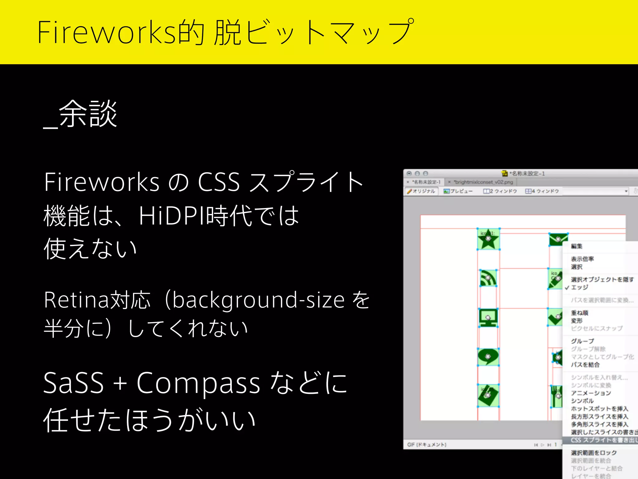 Fireworks的 脱ビットマップ

_余談
Fireworks の CSS スプライト
機能は、HiDPI時代では
使えない
Retina対応（background-size を
半分に）してくれない

SaSS + Compass などに
任せたほうがいい

 