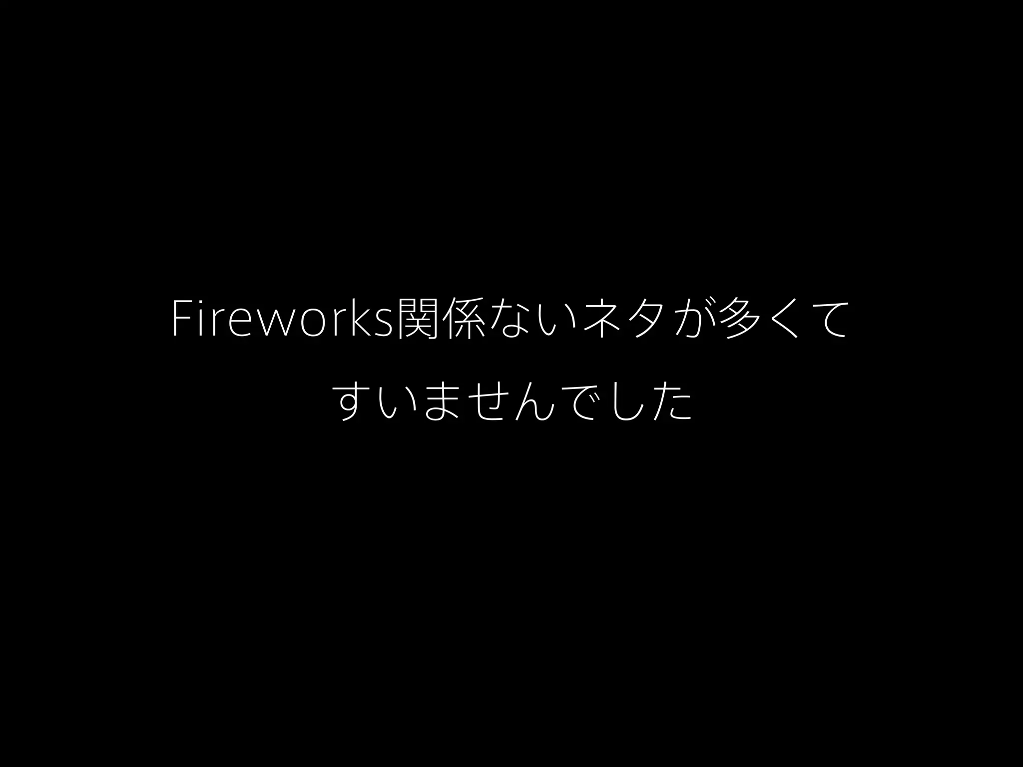 Fireworks関係ないネタが多くて
すいませんでした

 