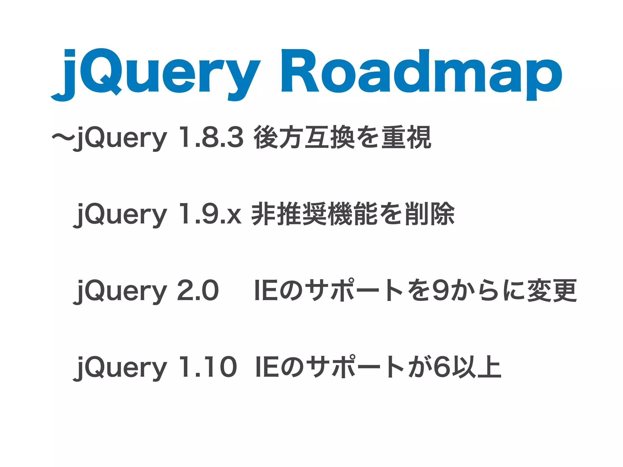 ∼jQuery 1.8.3 後方互換を重視
 jQuery 1.9.x 非推奨機能を削除
 
 jQuery 2.0 IEのサポートを9からに変更
 jQuery 1.10 IEのサポートが6以上
jQuery Roadmap
 