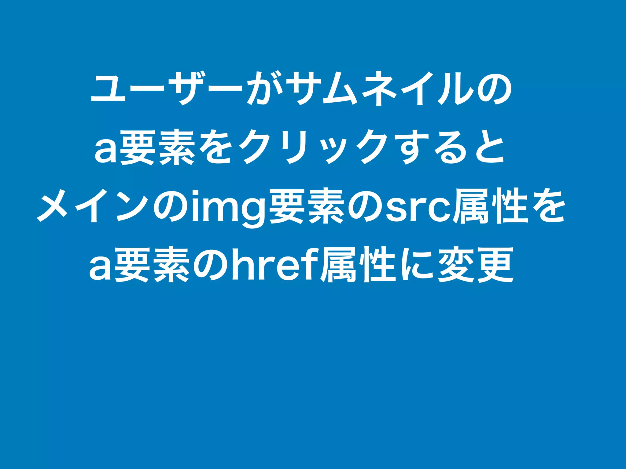 ユーザーがサムネイルの
a要素をクリックすると
メインのimg要素のsrc属性を
a要素のhref属性に変更
 