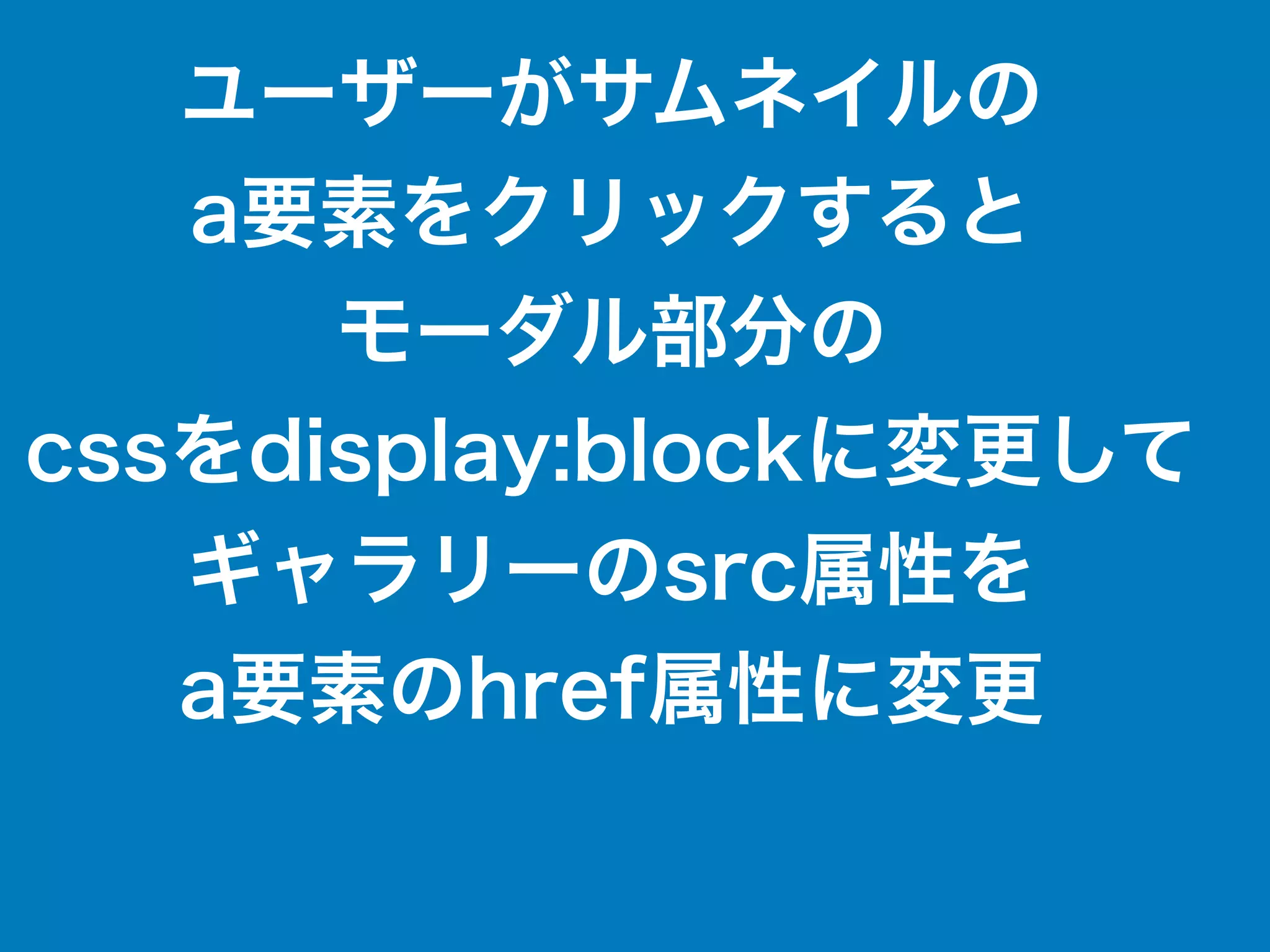 ユーザーがサムネイルの
a要素をクリックすると
モーダル部分の
cssをdisplay:blockに変更して
ギャラリーのsrc属性を
a要素のhref属性に変更
 