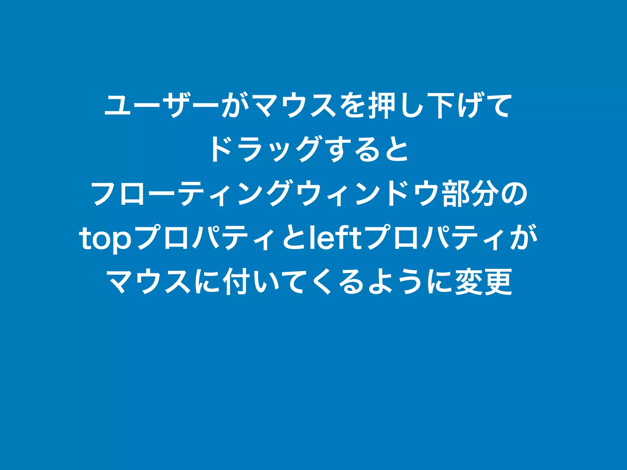 ユーザーがマウスを押し下げて
ドラッグすると
フローティングウィンドウ部分の
topプロパティとleftプロパティが
マウスに付いてくるように変更
 
