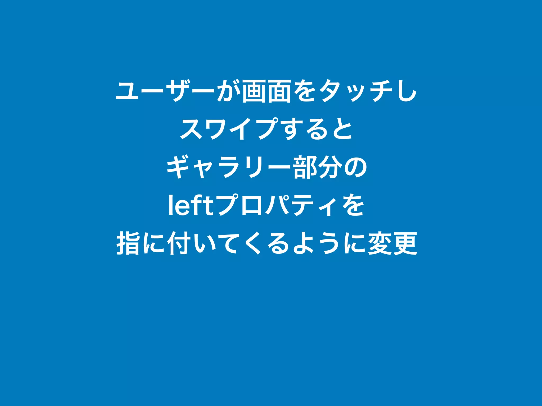 ユーザーが画面をタッチし
スワイプすると
ギャラリー部分の
leftプロパティを
指に付いてくるように変更
 