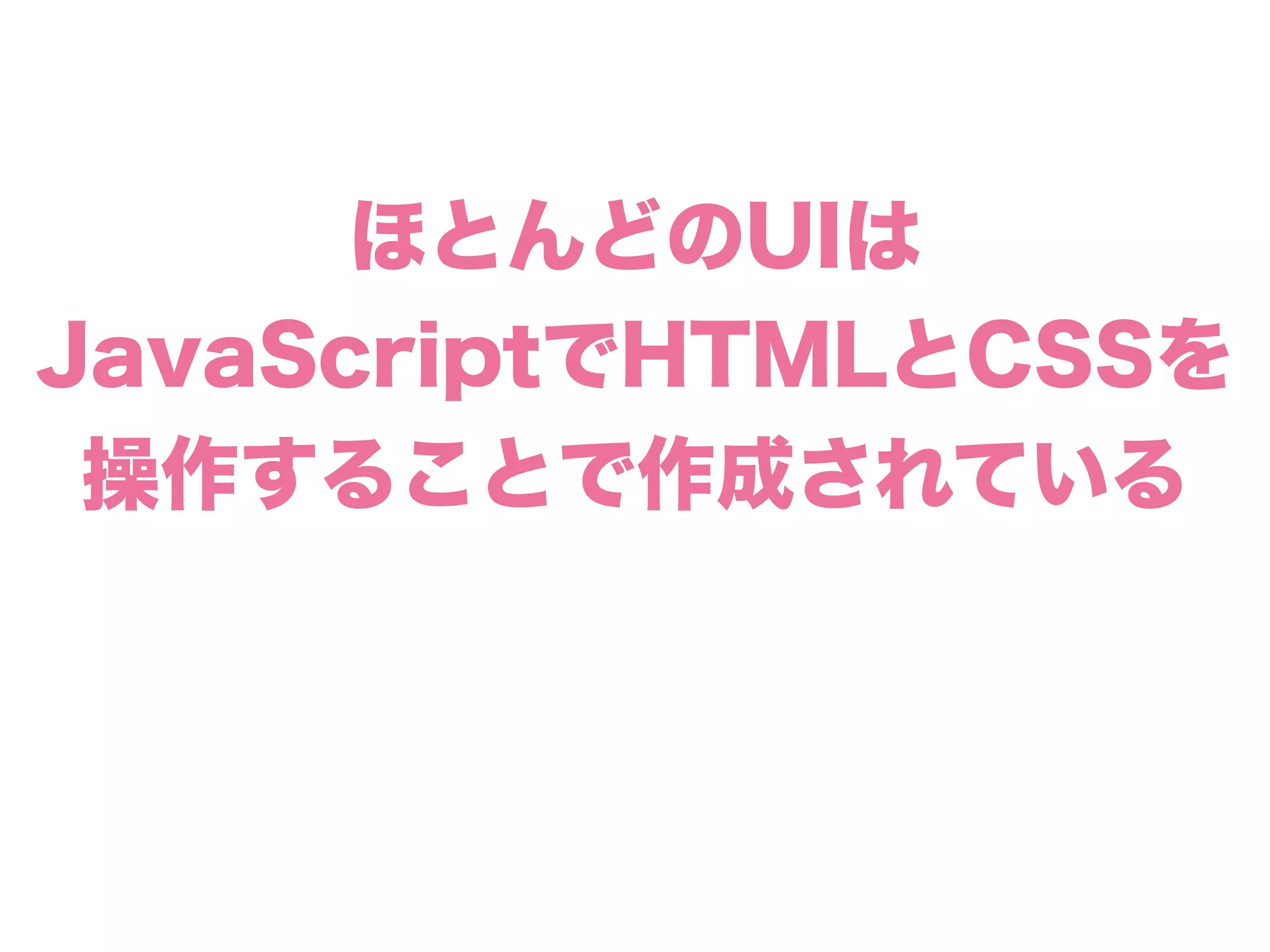 ほとんどのUIは
JavaScriptでHTMLとCSSを
操作することで作成されている
 