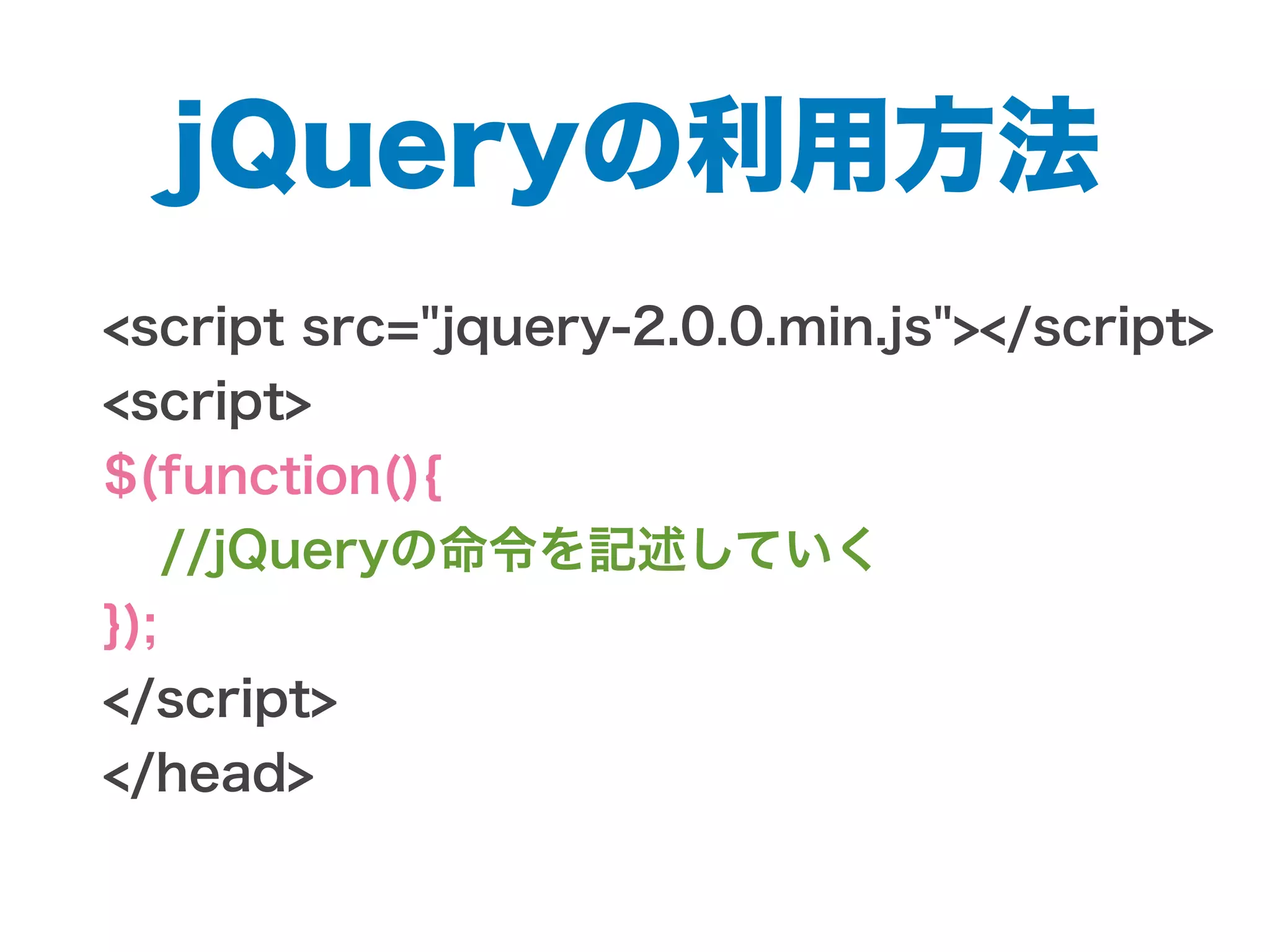 jQueryの利用方法
<script src="jquery-2.0.0.min.js"></script>
<script>
$(function(){
//jQueryの命令を記述していく
});
</script>
</head>
 