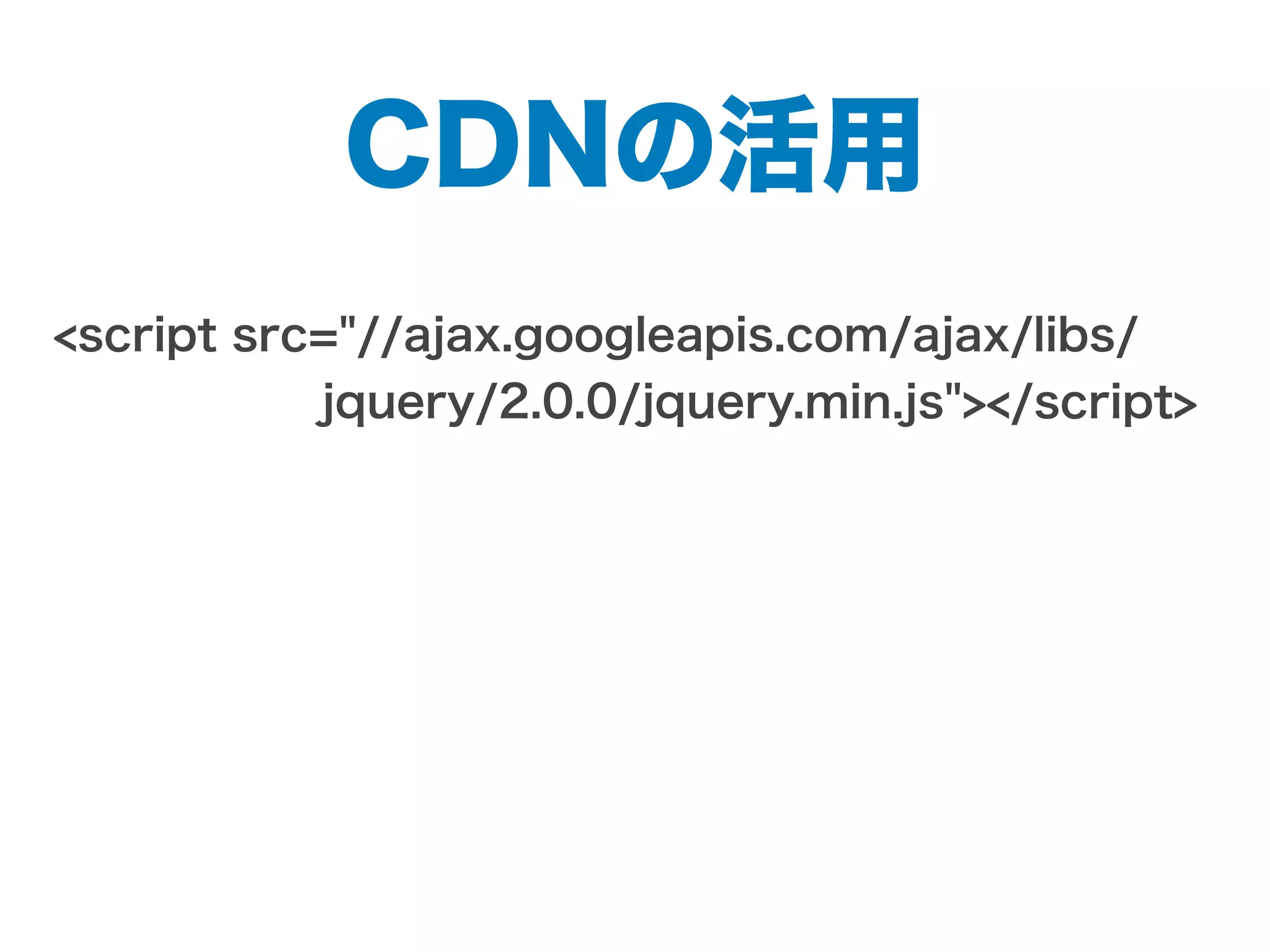 <script src="//ajax.googleapis.com/ajax/libs/
      jquery/2.0.0/jquery.min.js"></script>
CDNの活用
 