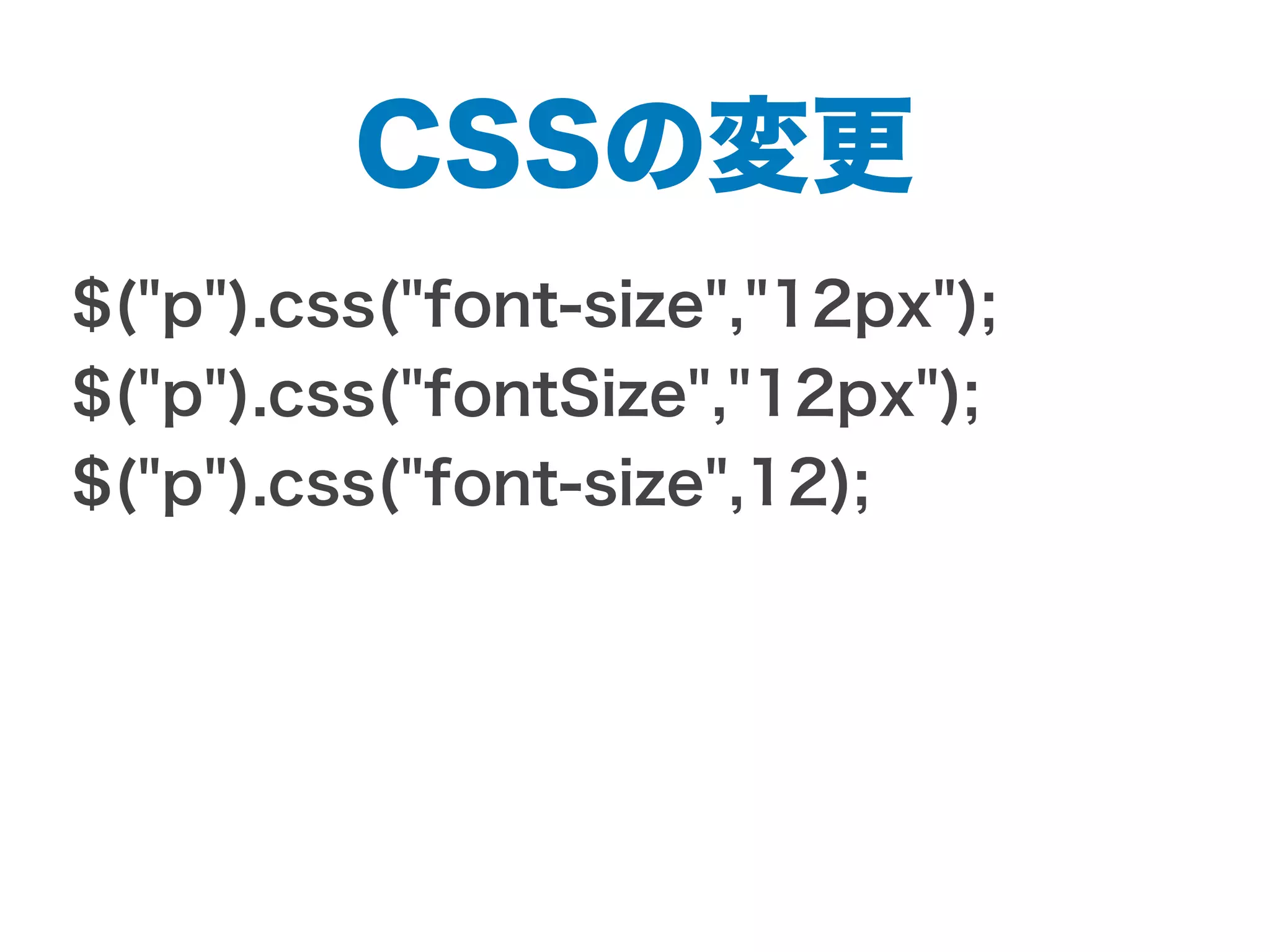 CSSの変更
$("p").css("font-size","12px");
$("p").css("fontSize","12px");
$("p").css("font-size",12);
 