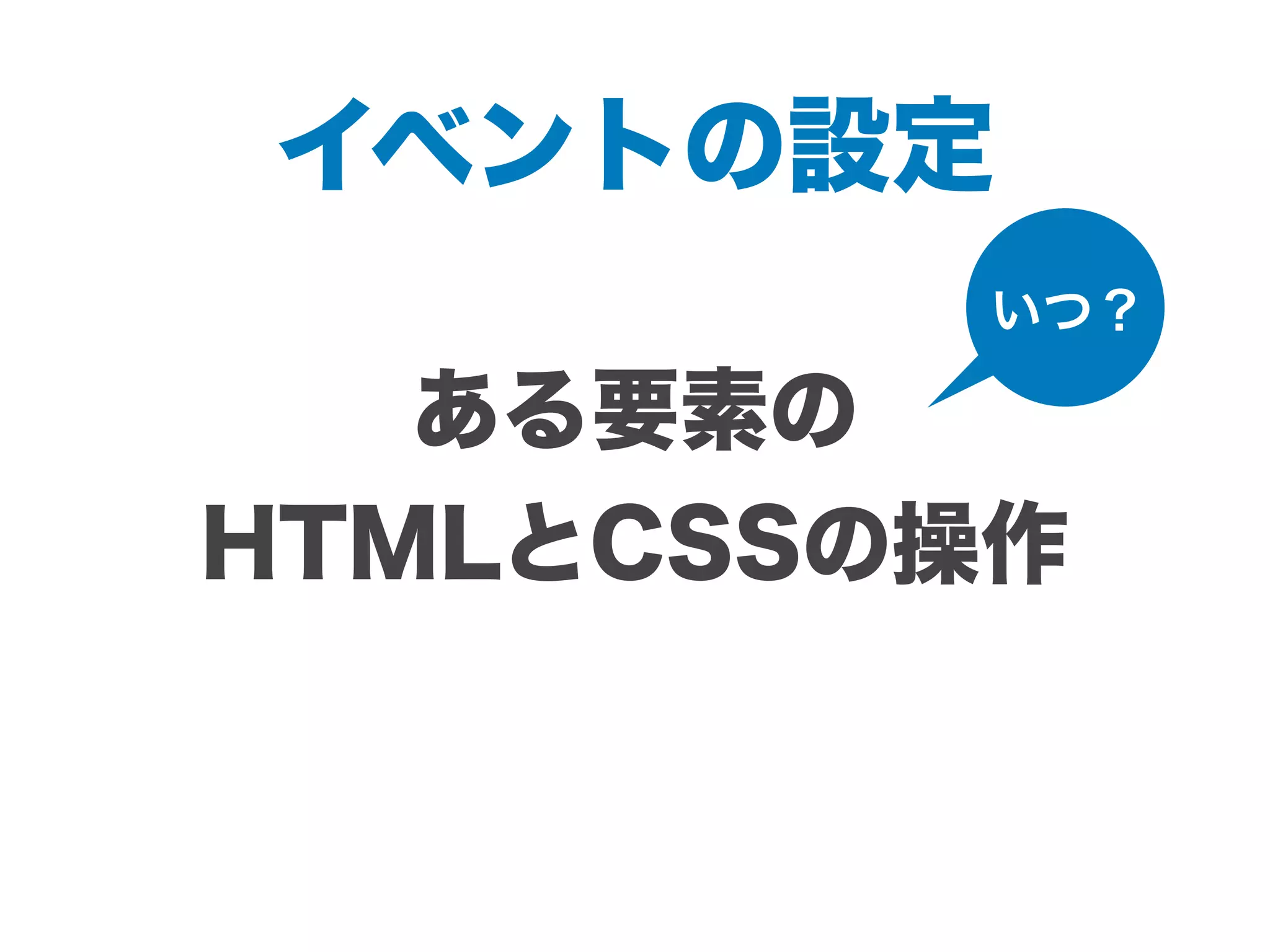 イベントの設定
ある要素の
HTMLとCSSの操作
いつ？
 