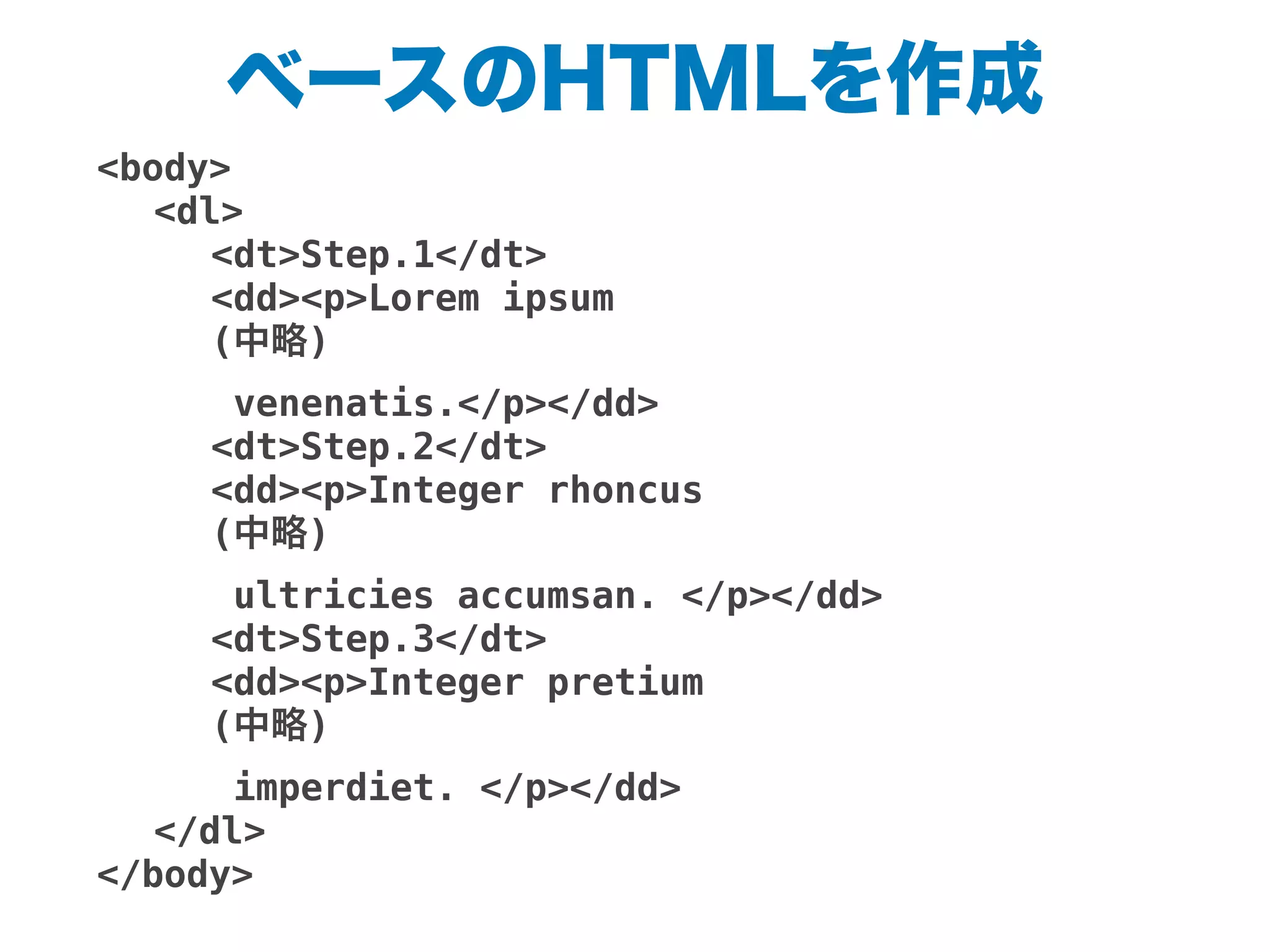 ベースのHTMLを作成
<body>
! <dl>
! ! <dt>Step.1</dt>
! ! <dd><p>Lorem ipsum
! ! (中略)
! ! venenatis.</p></dd>
! ! <dt>Step.2</dt>
! ! <dd><p>Integer rhoncus
! ! (中略)
! ! ultricies accumsan. </p></dd>
! ! <dt>Step.3</dt>
! ! <dd><p>Integer pretium
! ! (中略)
! ! imperdiet. </p></dd>
! </dl>
</body>
 