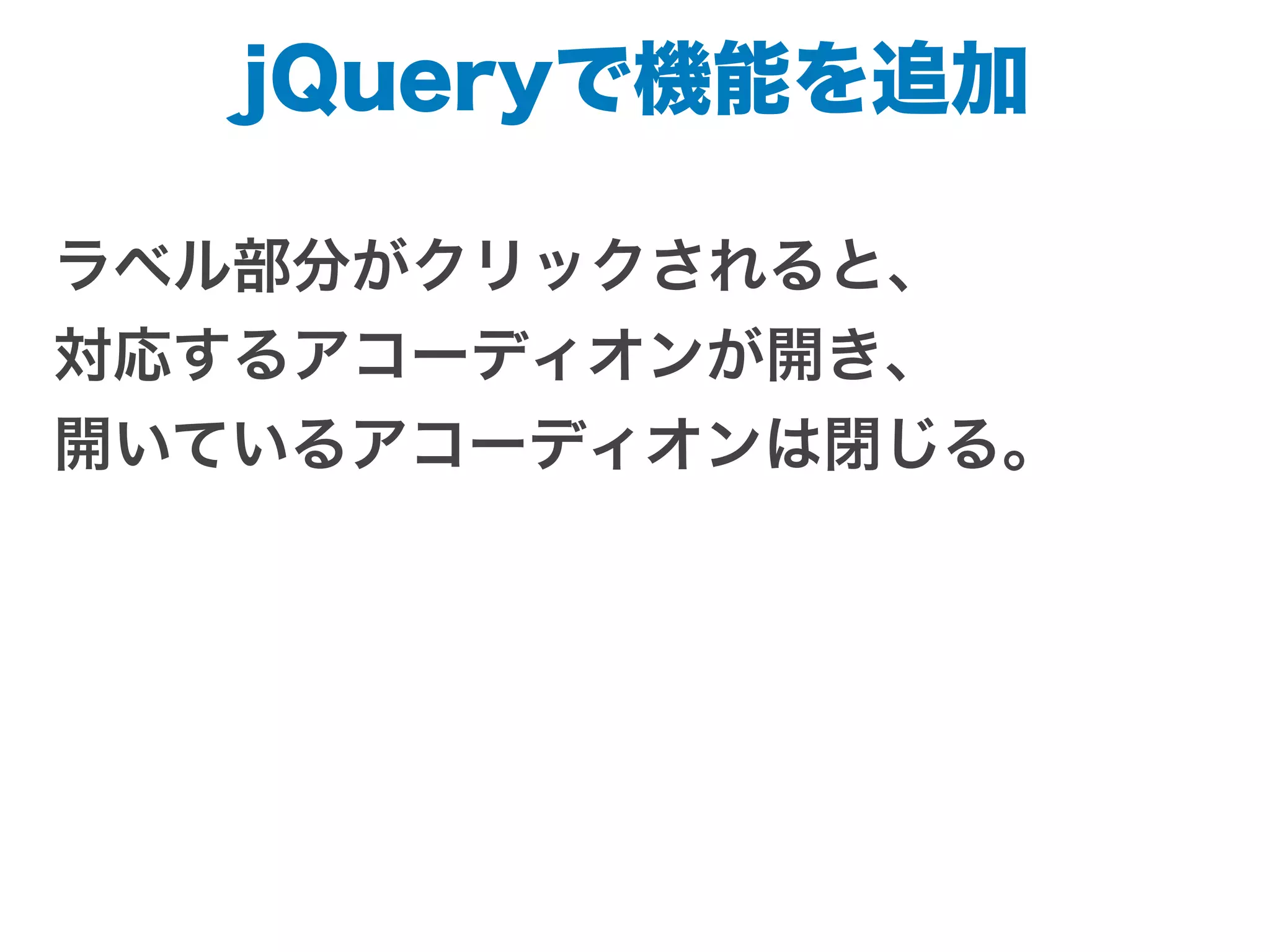 jQueryで機能を追加
ラベル部分がクリックされると、
対応するアコーディオンが開き、
開いているアコーディオンは閉じる。
 