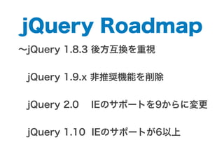 ∼jQuery 1.8.3 後方互換を重視
 jQuery 1.9.x 非推奨機能を削除
 
 jQuery 2.0 IEのサポートを9からに変更
 jQuery 1.10 IEのサポートが6以上
jQuery Roadmap
 