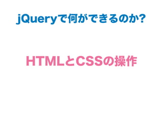 jQueryで何ができるのか?
HTMLとCSSの操作
 