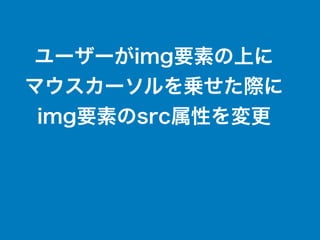 ユーザーがimg要素の上に
マウスカーソルを乗せた際に
img要素のsrc属性を変更
 