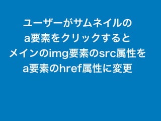 ユーザーがサムネイルの
a要素をクリックすると
メインのimg要素のsrc属性を
a要素のhref属性に変更
 