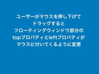 ユーザーがマウスを押し下げて
ドラッグすると
フローティングウィンドウ部分の
topプロパティとleftプロパティが
マウスに付いてくるように変更
 