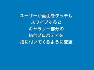 ユーザーが画面をタッチし
スワイプすると
ギャラリー部分の
leftプロパティを
指に付いてくるように変更
 