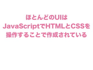 ほとんどのUIは
JavaScriptでHTMLとCSSを
操作することで作成されている
 