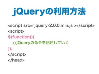 jQueryの利用方法
<script src="jquery-2.0.0.min.js"></script>
<script>
$(function(){
//jQueryの命令を記述していく
});
</script>
</head>
 