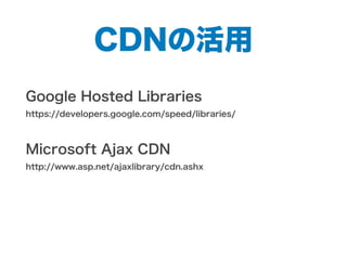 CDNの活用
Google Hosted Libraries
https://developers.google.com/speed/libraries/
Microsoft Ajax CDN
http://www.asp.net/ajaxlibrary/cdn.ashx
 