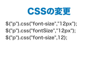 CSSの変更
$("p").css("font-size","12px");
$("p").css("fontSize","12px");
$("p").css("font-size",12);
 