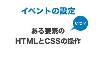 イベントの設定
ある要素の
HTMLとCSSの操作
いつ？
 