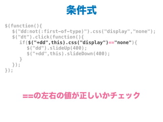 条件式
$(function(){
! $("dd:not(:first-of-type)").css("display","none");
! $("dt").click(function(){
! ! if($("+dd",this).css("display")=="none"){
! ! ! $("dd").slideUp(400);
! ! ! $("+dd",this).slideDown(400);
! ! }
! });
});
==の左右の値が正しいかチェック
 