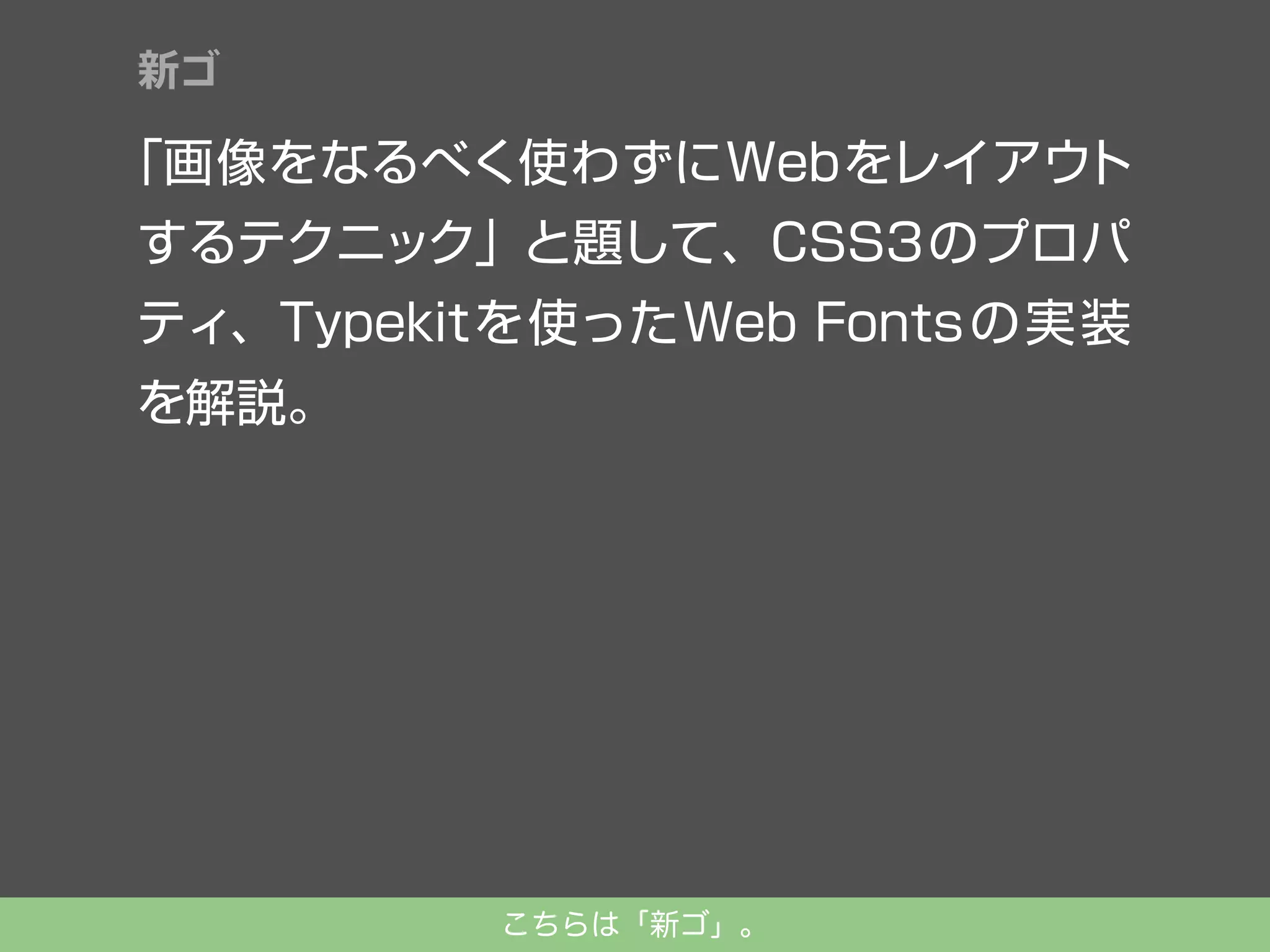 新ゴ

「画像をなるべく使わずにWebをレイアウ
ト
するテクニック」と題して、CSS3のプロパ
ティ、Typekitを使ったWeb Fonts の実装
を解説。

こちらは「新ゴ」。

 