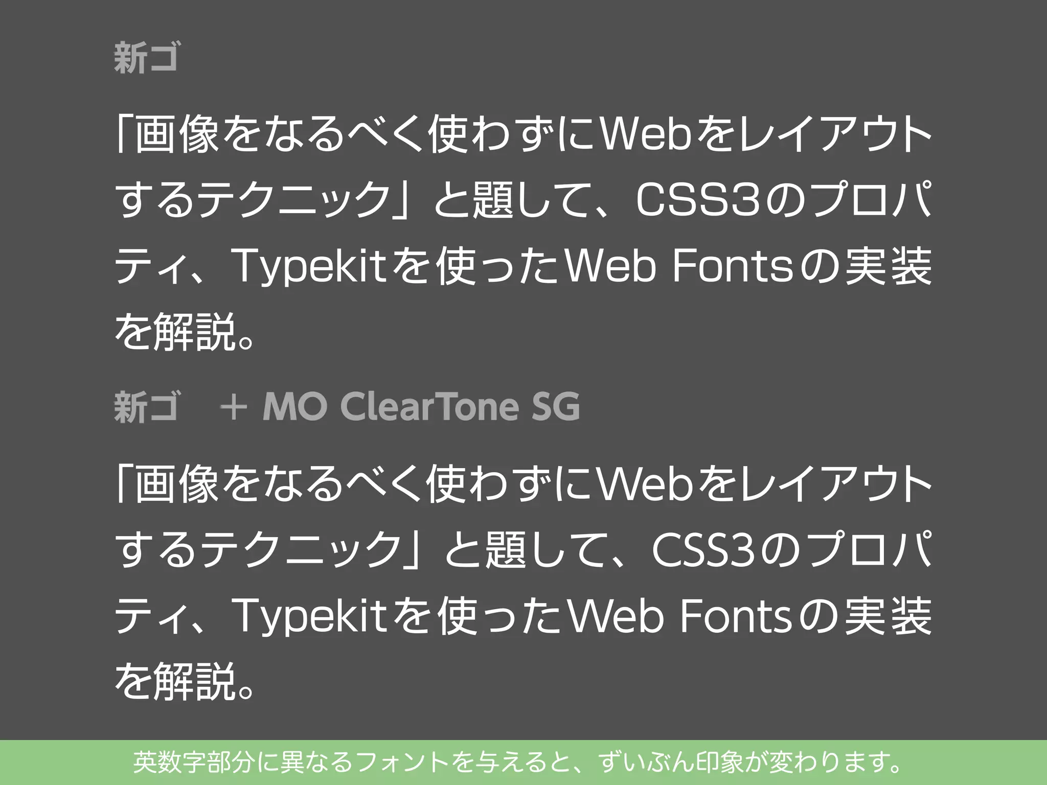 新ゴ

「画像をなるべく使わずにWebをレイアウ
ト
するテクニック」と題して、CSS3のプロパ
ティ、Typekitを使ったWeb Fonts の実装
を解説。
新ゴ

＋ MO ClearTone SG

ト
「画像をなるべく使わずに Web をレイアウ
するテクニック」と題して、CSS3 のプロパ
ティ、Typekitを使った Web Fonts の 実 装
を解説。
英数字部分に異なるフォントを与えると、ずいぶん印象が変わります。

 