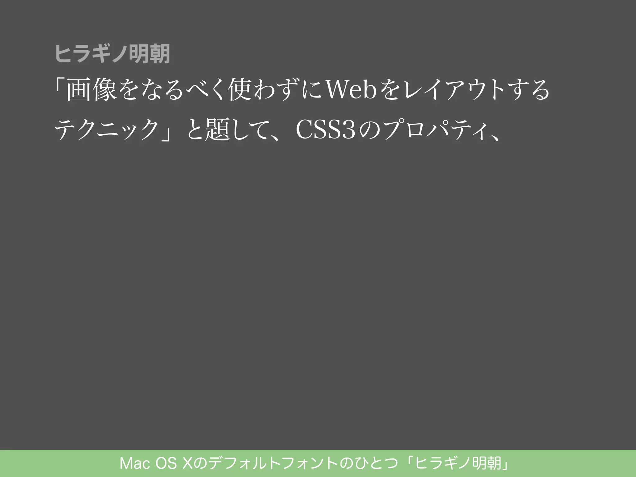 ヒラギノ明朝

「画像をなるべく使わずにWebをレイアウ
トする
テクニック」と題し
て、CSS3のプロパテ
ィ、

Mac OS Xのデフォルトフォントのひとつ「ヒラギノ明朝」

 
