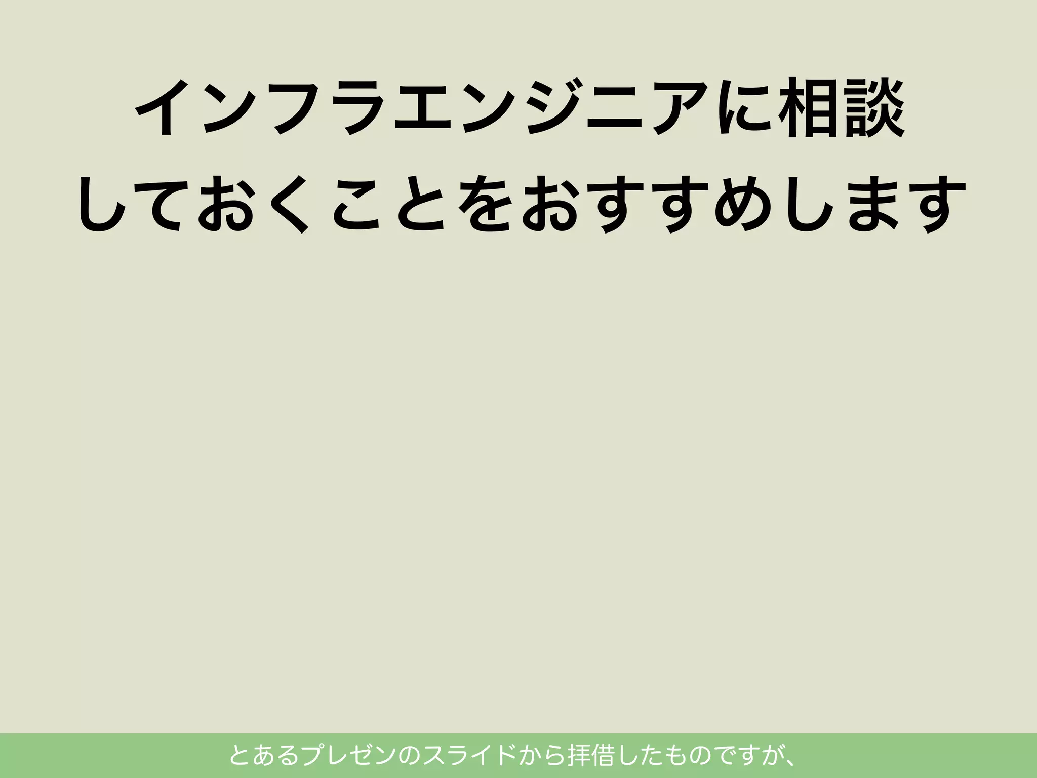 インフラエンジニアに相談
しておくことをおすすめします

とあるプレゼンのスライドから拝借したものですが、

 