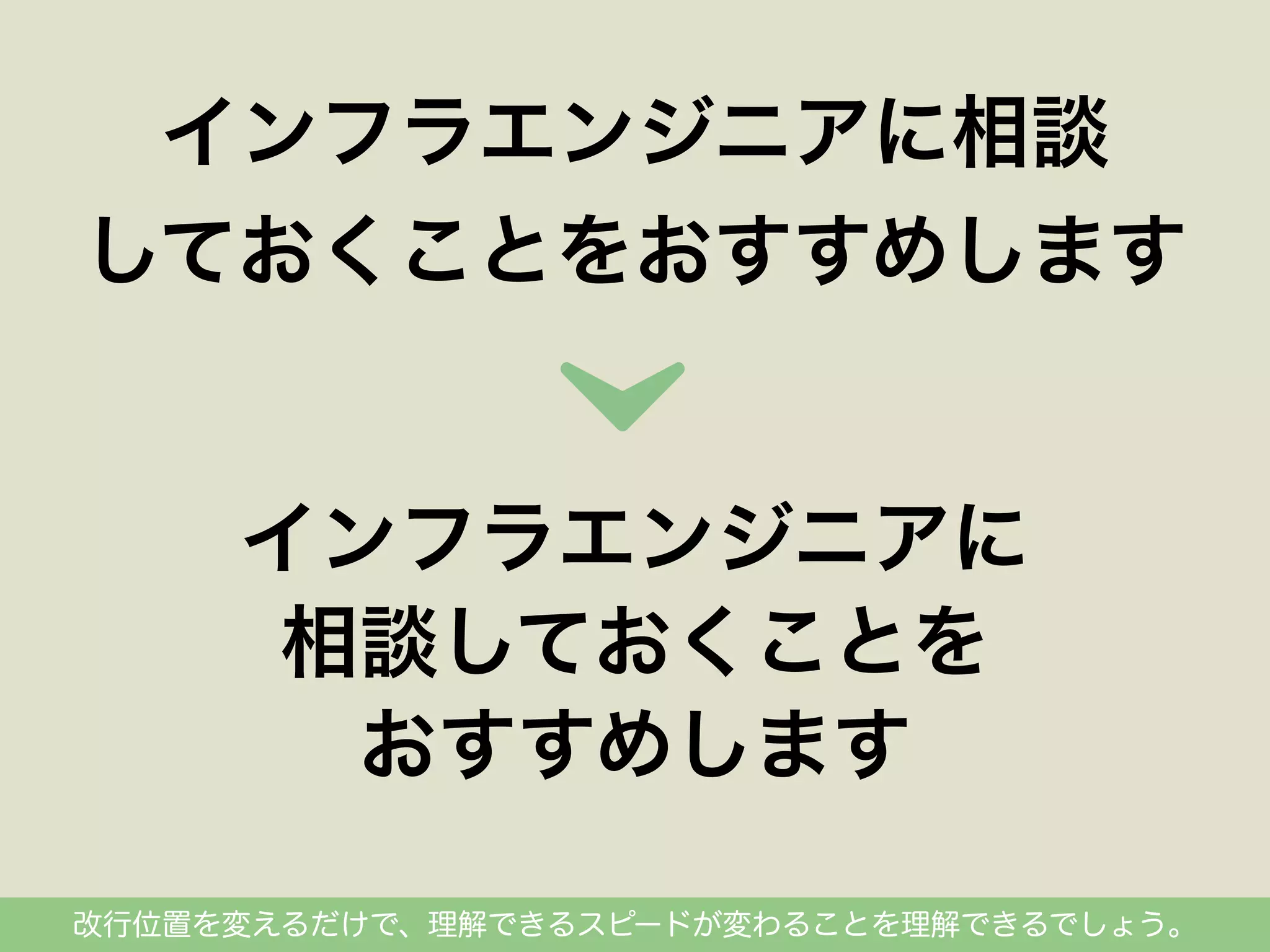 インフラエンジニアに相談
しておくことをおすすめします

インフラエンジニアに
相談しておくことを
おすすめします
改行位置を変えるだけで、理解できるスピードが変わることを理解できるでしょう。

 