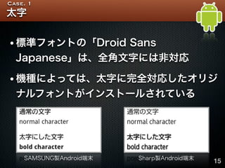 Case. 1
太字


•標準フォントの「Droid Sans
  Japanese」は、全角文字には非対応

•機種によっては、太字に完全対応したオリジ
  ナルフォントがインストールされている




    SAMSUNG製Androi...