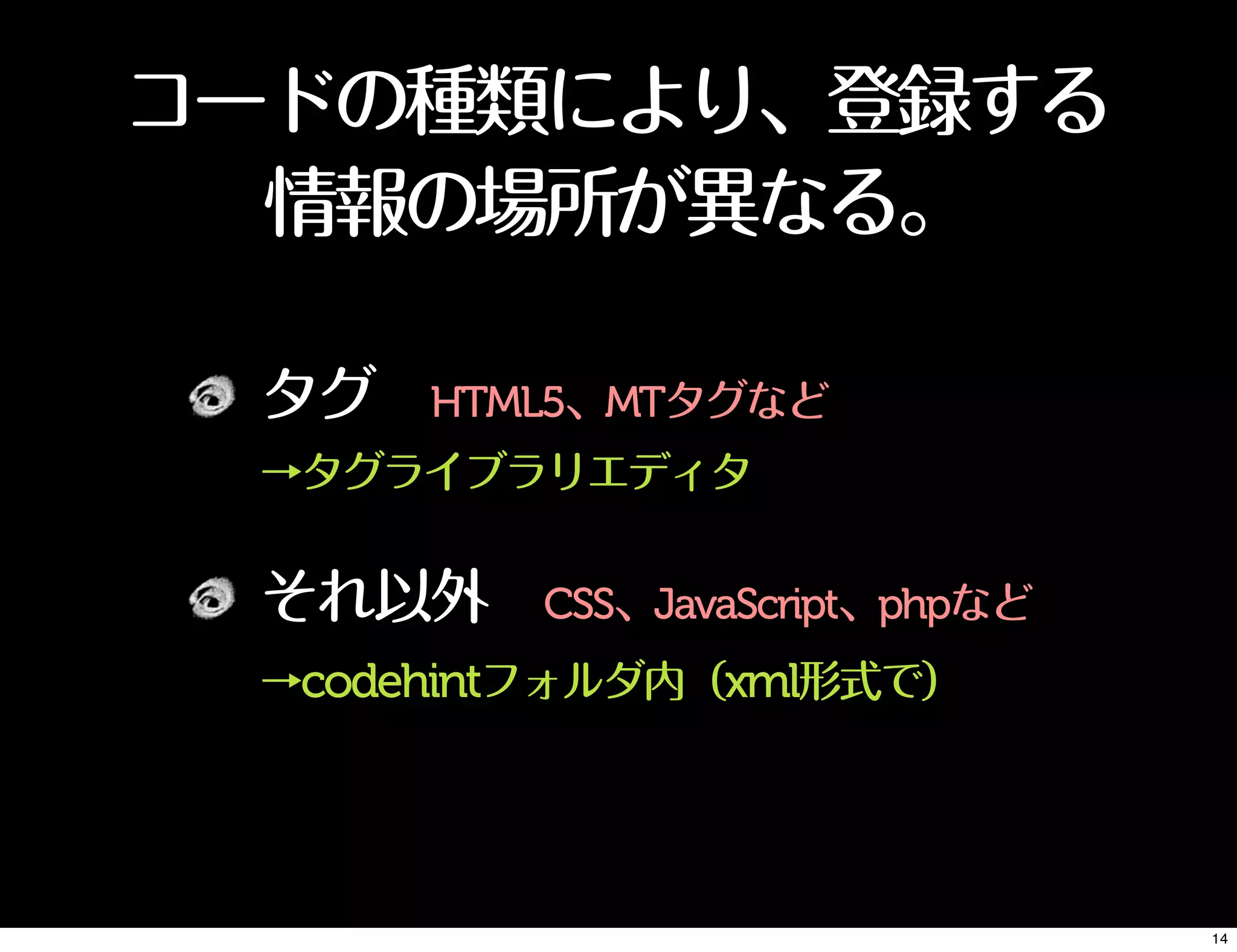 コードの種類により、登録する
情報の場所が異なる。
タグ HTML5、MTタグなど
→タグライブラリエディタ
それ以外 CSS、JavaScript、phpなど
→codehintフォルダ内（xml形式で）
14
 