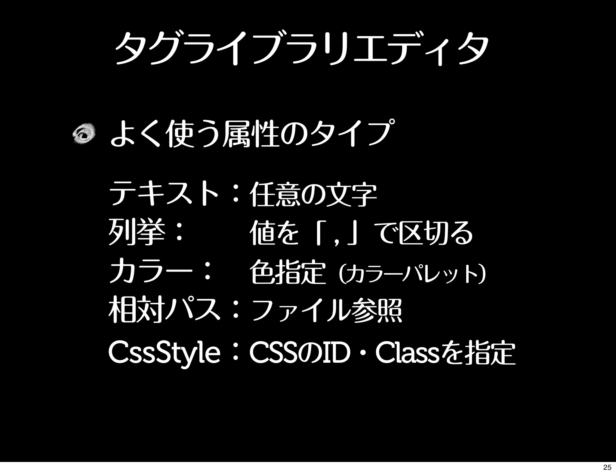 タグライブラリエディタ
よく使う属性のタイプ
テキスト：任意の文字
列挙：  値を「 , 」で区切る
カラー： 色指定（カラーパレット）
相対パス：ファイル参照
CssStyle：CSSのID・Classを指定
25
 