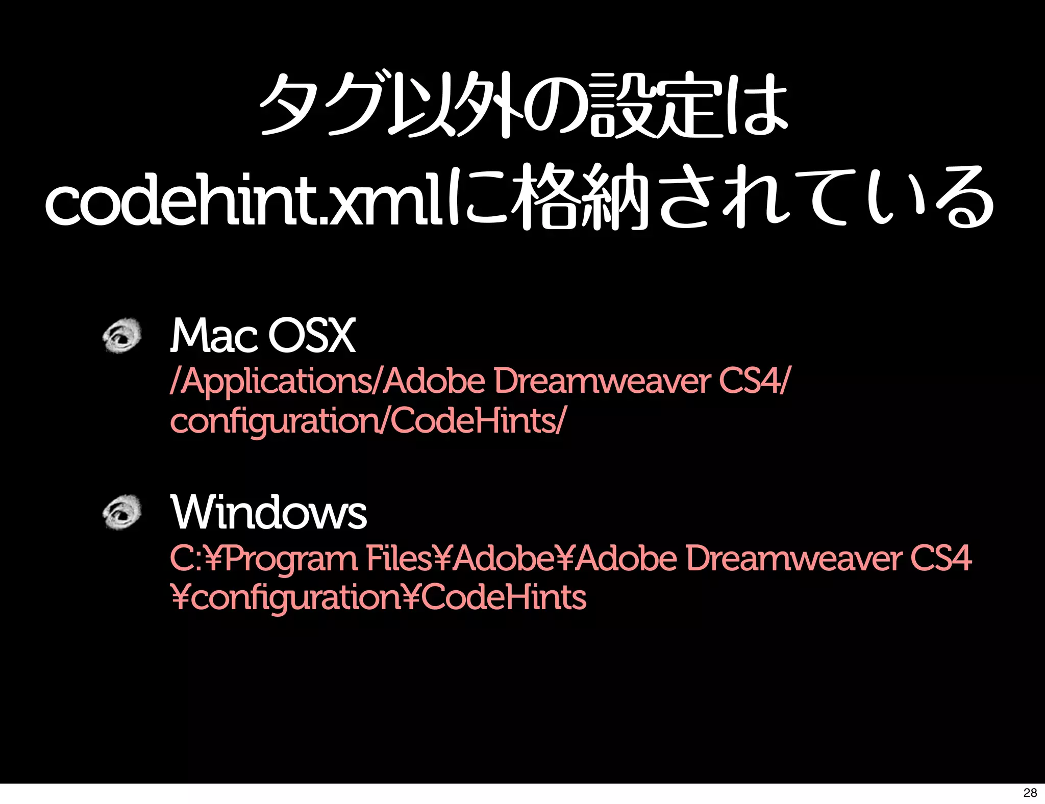 タグ以外の設定は
codehint.xmlに格納されている
Mac OSX
/Applications/Adobe Dreamweaver CS4/
configuration/CodeHints/
Windows
C:¥Program Files¥Adobe¥Adobe Dreamweaver CS4
¥configuration¥CodeHints
28
 