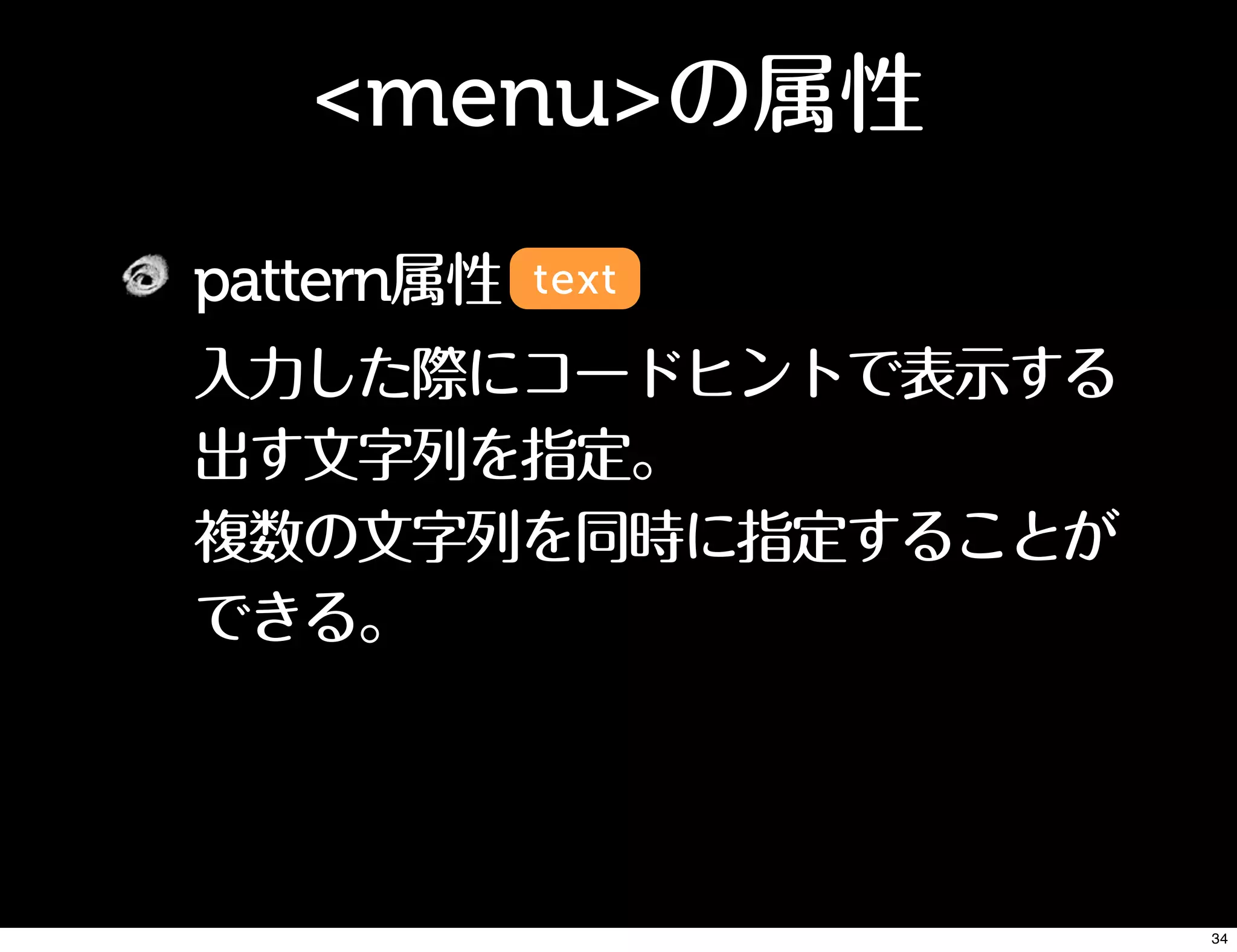 <menu>の属性
pattern属性
入力した際にコードヒントで表示する
出す文字列を指定。
複数の文字列を同時に指定することが
できる。
text
34
 
