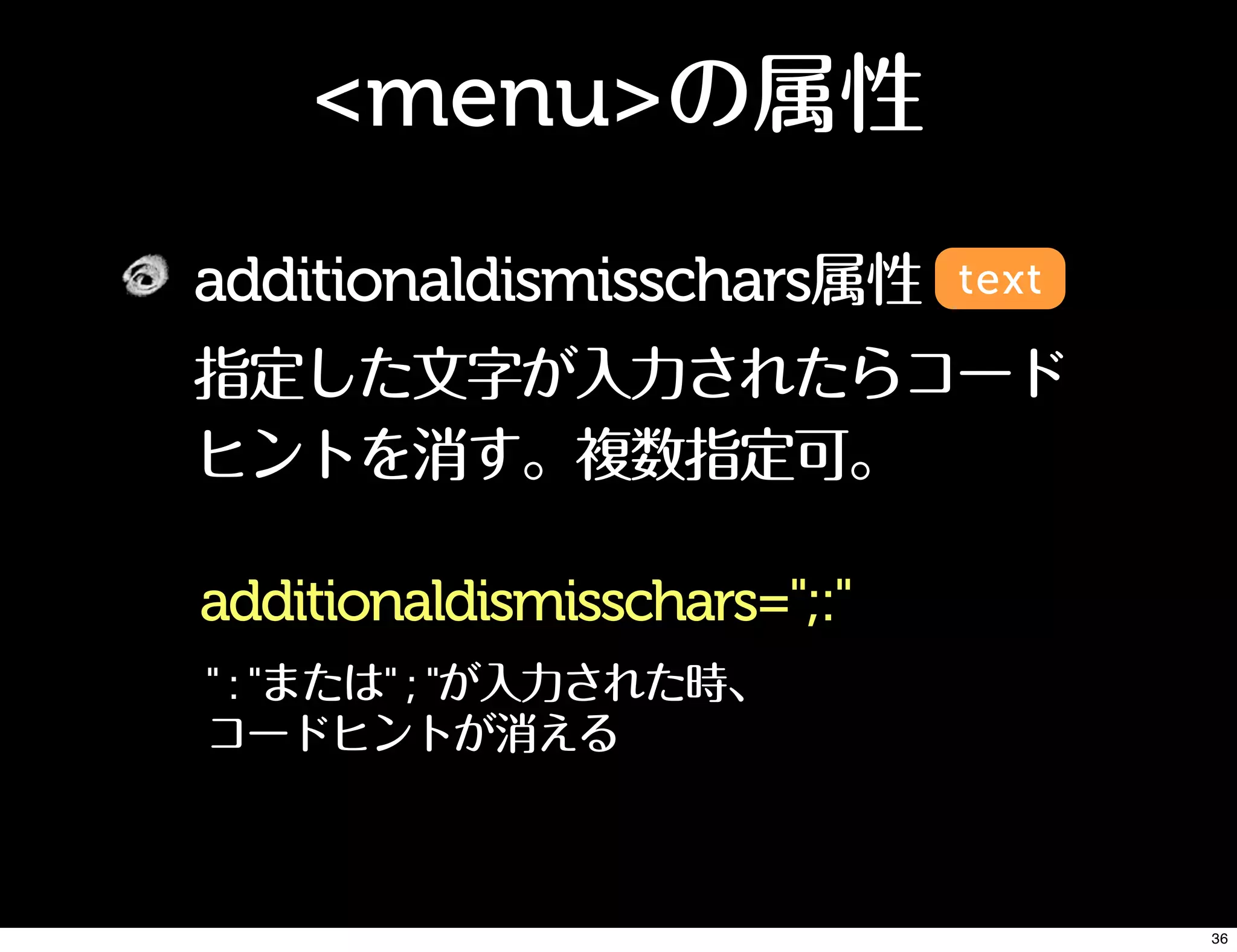 <menu>の属性
additionaldismisschars属性
指定した文字が入力されたらコード
ヒントを消す。複数指定可。
text
additionaldismisschars=";:"
" : "または" ; "が入力された時、
コードヒントが消える
36
 