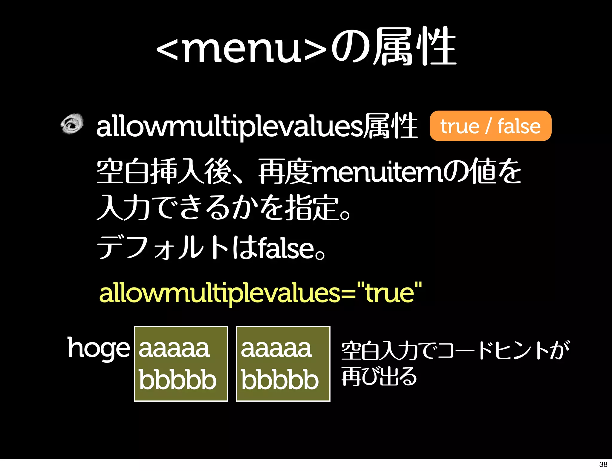 aaaaa
bbbbb
<menu>の属性
allowmultiplevalues属性
空白挿入後、再度menuitemの値を
入力できるかを指定。
デフォルトはfalse。
true / false
allowmultiplevalues="true"
hoge aaaaa
bbbbb
空白入力でコードヒントが
再び出る
38
 