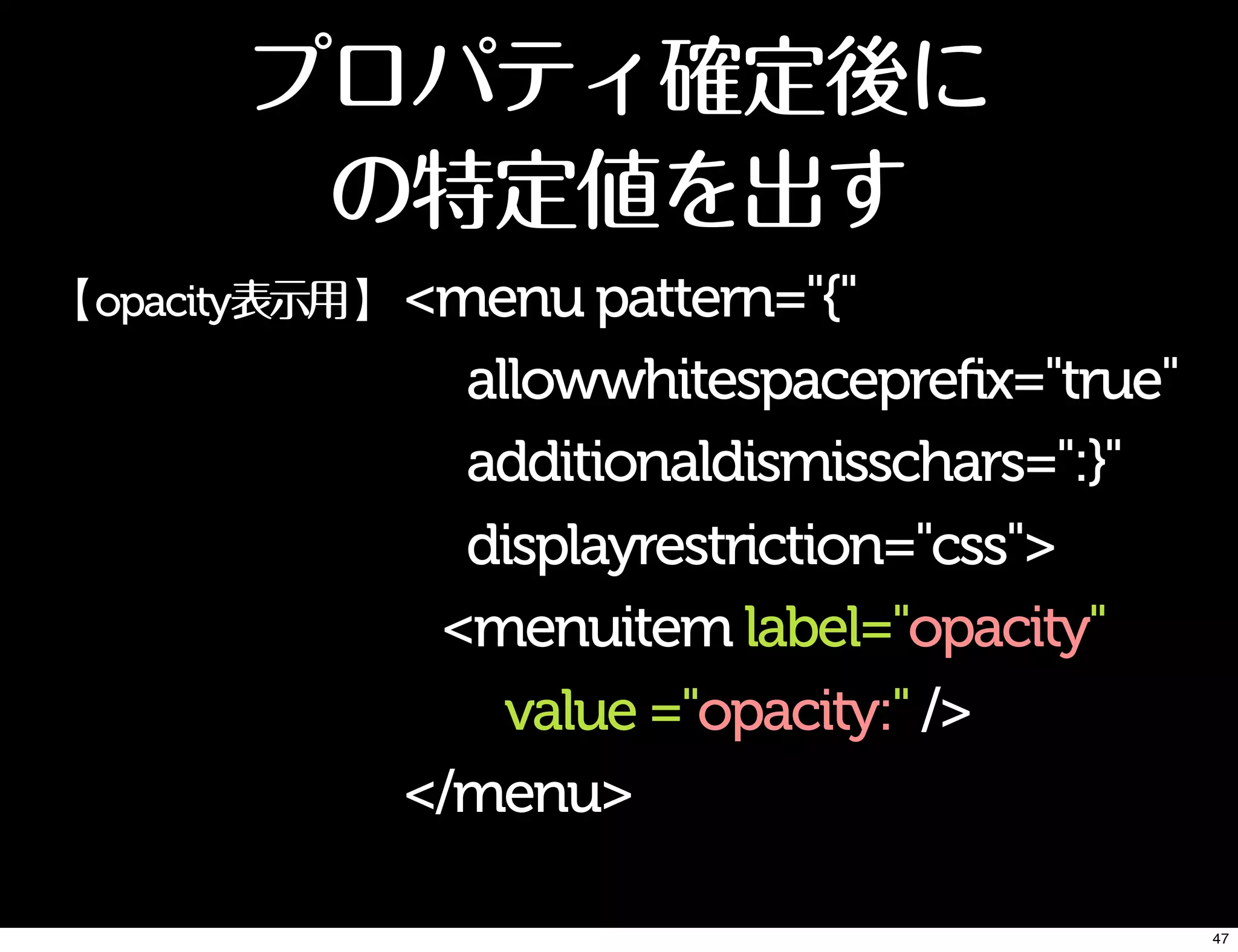 プロパティ確定後に
の特定値を出す
<menu pattern="{"
allowwhitespaceprefix="true"
additionaldismisschars=":}"
displayrestriction="css">
<menuitem label="opacity"
value ="opacity:" />
</menu>
【opacity表示用】
47
 