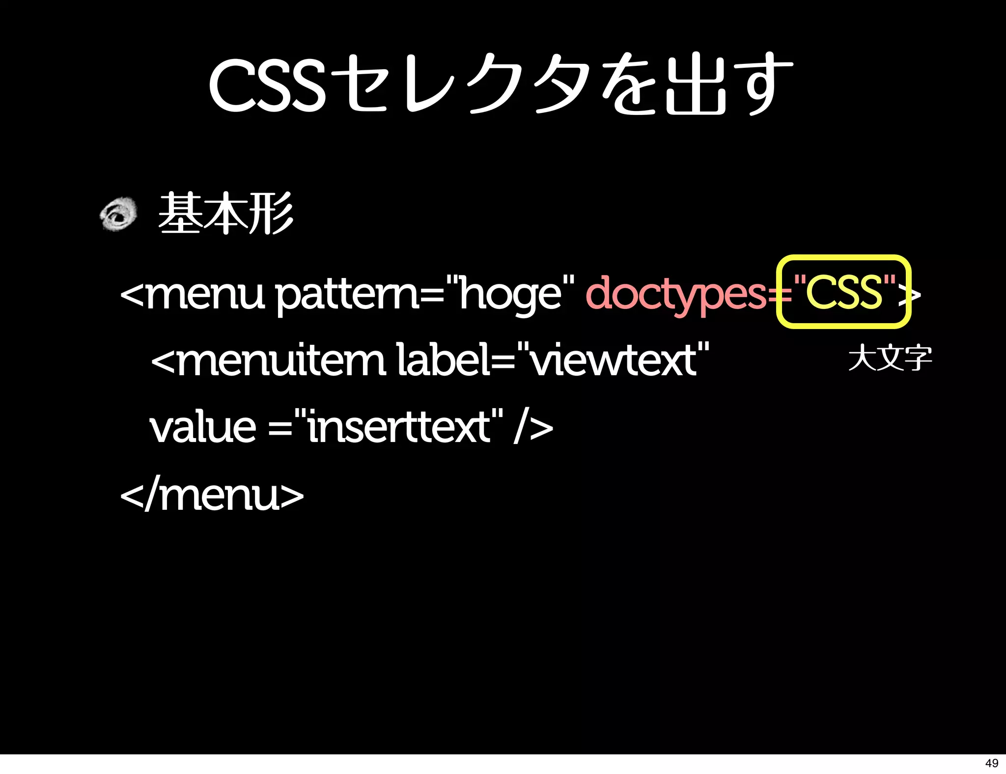 CSSセレクタを出す
基本形
<menu pattern="hoge" doctypes="CSS">
<menuitem label="viewtext"
value ="inserttext" />
</menu>
大文字
49
 